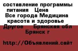 составление программы питания › Цена ­ 2 500 - Все города Медицина, красота и здоровье » Другое   . Брянская обл.,Брянск г.